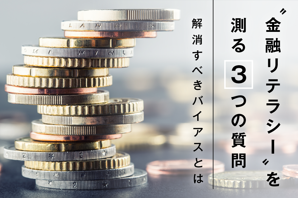 ないでは済まされない“金融リテラシー”を測る3つの質問。解消すべき「お金の知識」にまつわるバイアス