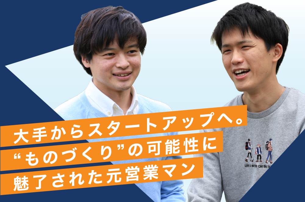 大手企業からITスタートアップへ。元営業マンが魅了された”ものづくり”の可能性とは