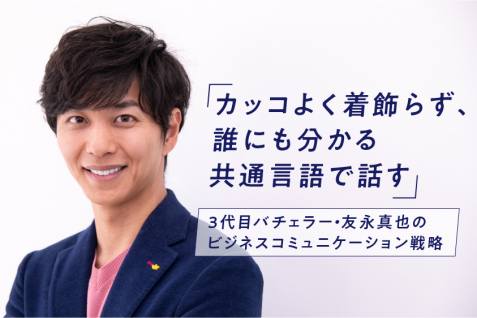「カッコよく着飾らず、誰にも分かる共通言語で話す」──3代目バチェラー・友永真也のビジネスコミュニケーション戦略