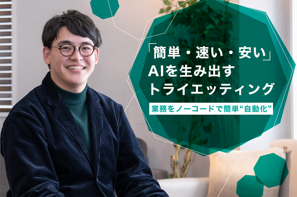 「簡単・速い・安い」AIが作れる？業務をノーコードで簡単“自動化”するトライエッティングの理想