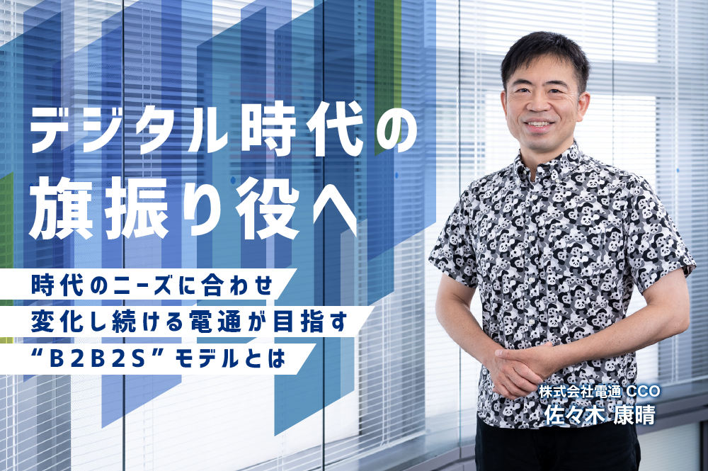 デジタル時代の旗振り役へ　時代のニーズに合わせ変化し続ける電通が目指す“B2B2S”モデルとは