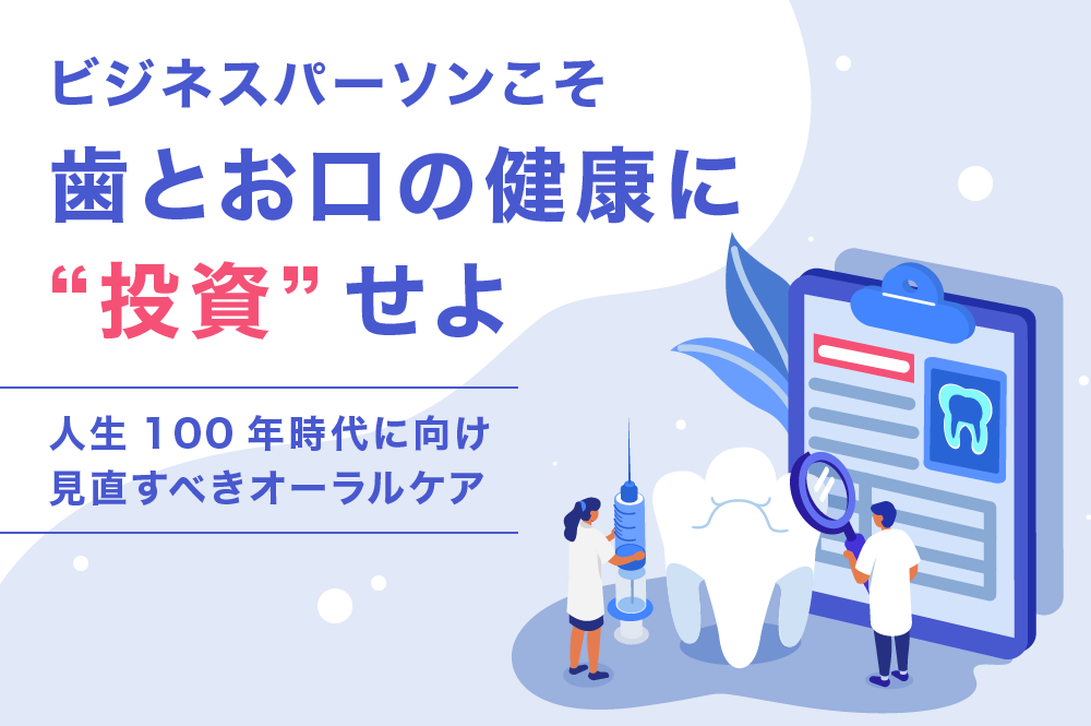 ビジネスパーソンこそ歯とお口の健康に“投資”せよ。　人生100年時代に向け、見直すべきオーラルケア