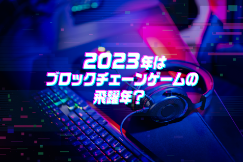 2023年はブロックチェーンゲームの飛躍年に？課題と今後の展望、大手企業の参入を期待する声も