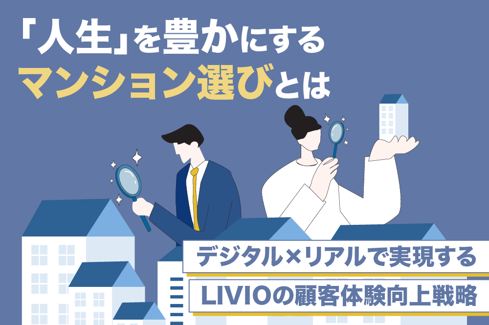 マンション販売の変革へ挑め。デジタル×リアルでアプローチする「LIVIO」の顧客体験向上戦略