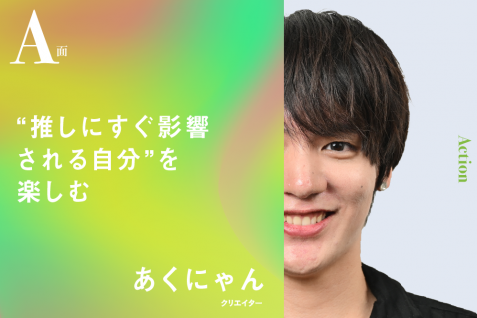 “推しにすぐ影響される自分”を楽しむ｜あくにゃんのA面