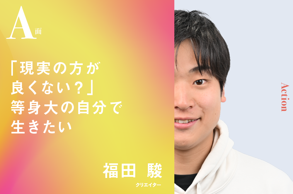 「現実の方が良くない？」等身大の自分で生きたい｜福田駿のA面 | AMP[アンプ] - ビジネスインスピレーションメディア