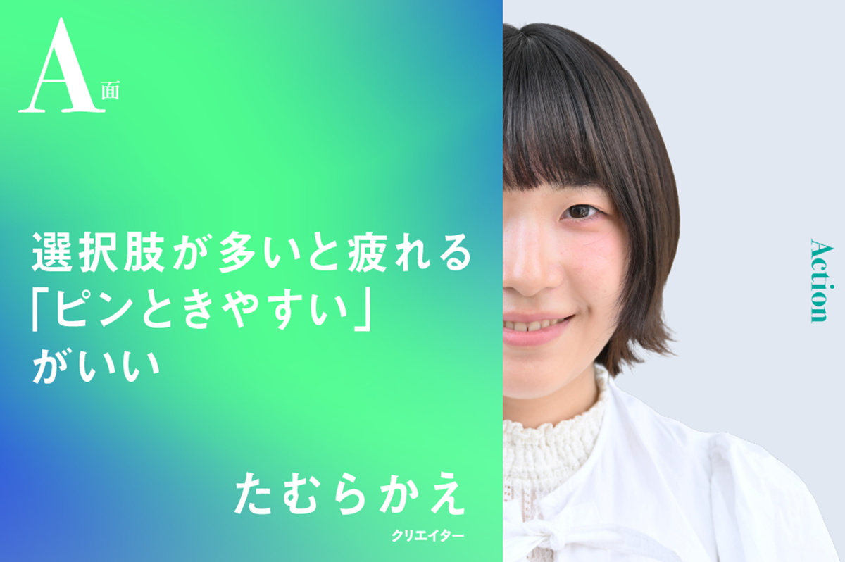選択肢が多いのは疲れる。「ピンとくるか」を大事にしたい｜たむらかえのA面 | AMP[アンプ] - ビジネスインスピレーションメディア